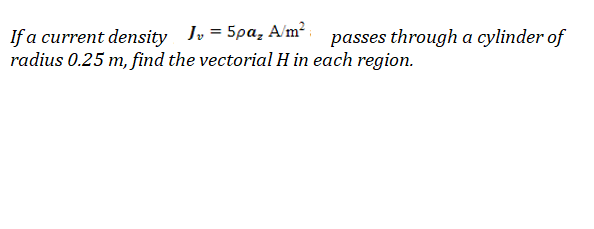 If a current density Jv = 5pa, A/m² :
radius 0.25 m, find the vectorial H in each region.
passes through a cylinder of
