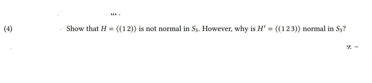 (4)
Show that H = ((12)) is not normal in S3. However, why is H' = ((123)) normal in S3?
?r. -
