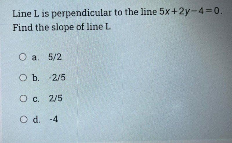 Line L is perpendicular to the line 5x+2y-4=0.
Find the slope of line L
O a. 5/2
O b. -2/5
O c. 2/5
O d. -4
