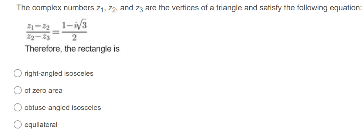 The complex numbers z1, z2, and z3 are the vertices of a triangle and satisfy the following equation:
21-22
1-i/3
22- 23
2
Therefore, the rectangle is
right-angled isosceles
of zero area
obtuse-angled isosceles
equilateral
