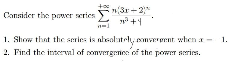 +∞ n(3x + 2)"
Consider the power series > n³ +4
n=1
1. Show that the series is absolutely convergent when x = −1.
2. Find the interval of convergence of the power series.