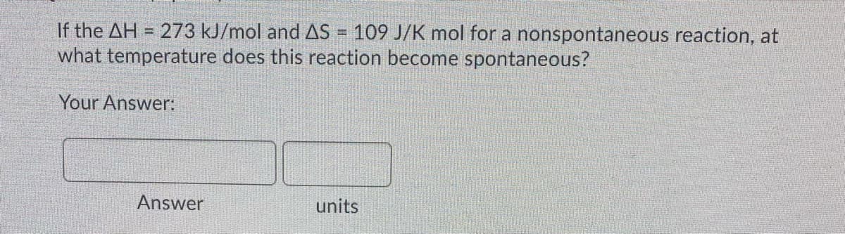 If the AH = 273 kJ/mol and AS = 109 J/K mol for a nonspontaneous reaction, at
what temperature does this reaction become spontaneous?
%3D
Your Answer:
Answer
units
