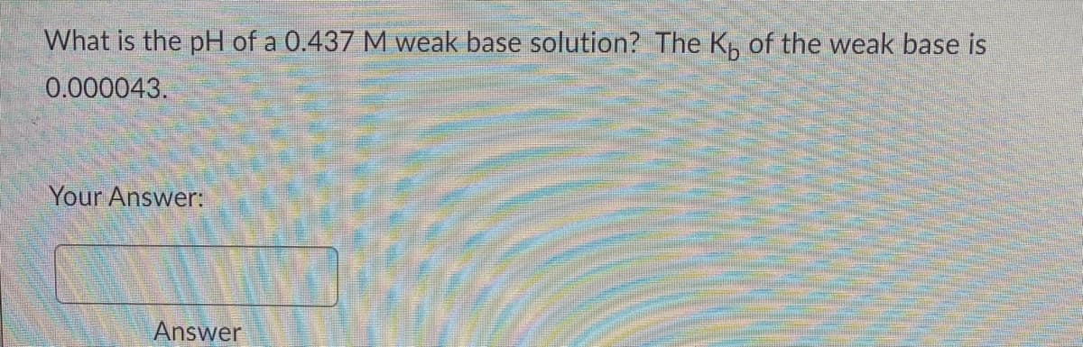 What is the pH of a 0.437 M weak base solution? The K, of the weak base is
0.000043.
Your Answer:
Answer