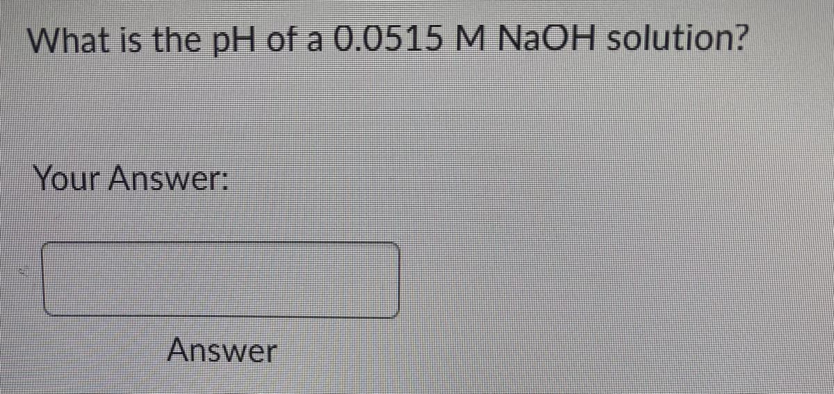 What is the pH of a 0.0515 M NaOH solution?
Your Answer:
Answer
