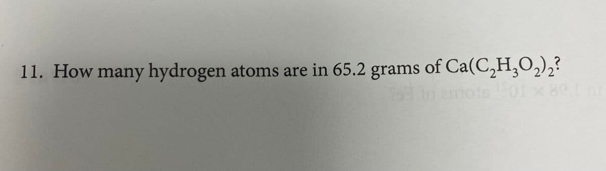 11. How many hydrogen atoms are in 65.2 grams of Ca(C2H,O,)2?
0emote 01 x89
