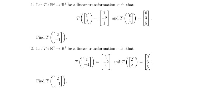 1. Let T: R? -→ R* be a linear transformation such that
()-
(B) -비
T
and T
Find T
2. Let T : R? → R³ be a linear transformation such that
7 (-)-|
(E) -|
T
-2 and T
3
5
Find T
