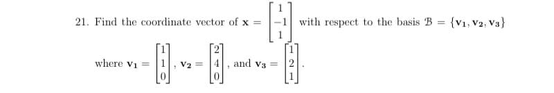 21. Find the coordinate vector of x =
with respect to the basis B = {v1, V2, V3}
where vi =
V2 = |4
and v3 =
