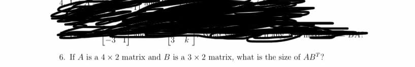 6. If A is a 4 x 2 matrix and B is a 3 x 2 matrix, what is the size of ABT?
