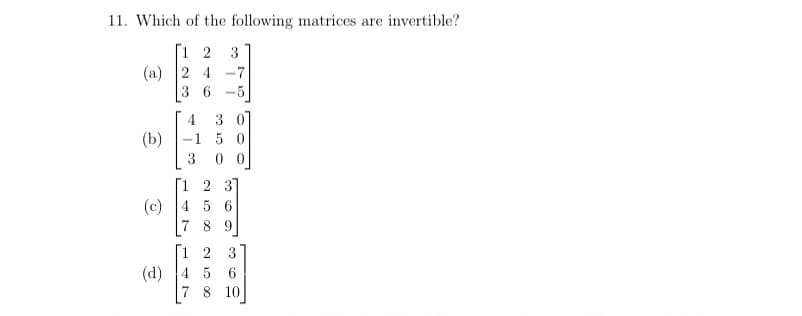 11. Which of the following matrices are invertible?
[1 2
(a)
3
2 4 -7
36
-5
3 07
-1 5 0
4
(b)
0 0
Г1 2 31
(c)
4 5 6
7 8 9
[1 2
(d)
7 8 10
3
45
6.
