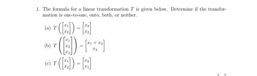1. The formula for a linear transformation T is given below. Determine if the transfor-
mation is one-to-one, onto, both, or neither.
(E)-
(E)-)
7 (E)-A
(a) T
(b) Т
=
(c) T
