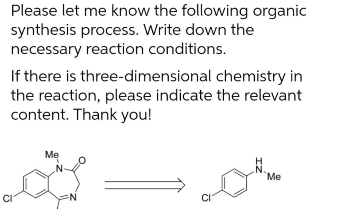 Please let me know the following organic
synthesis process. Write down the
necessary reaction conditions.
If there is three-dimensional chemistry in
the reaction, please indicate the relevant
content. Thank you!
Mẹ
N.
`Me
CI
IZ
