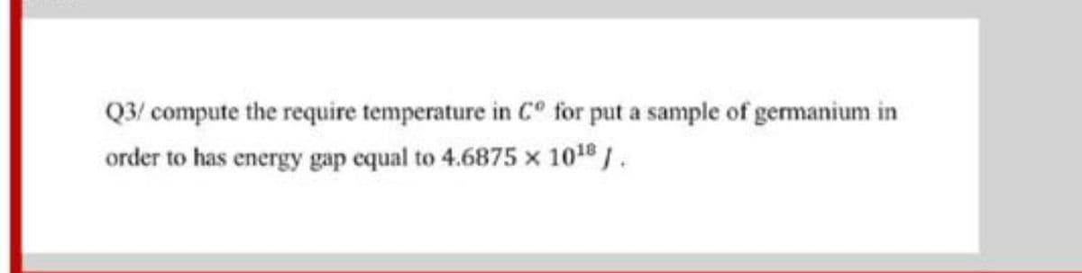 Q3/ compute the require temperature in C° for put a sample of germanium in
order to has energy gap equal to 4.6875 x 101.
