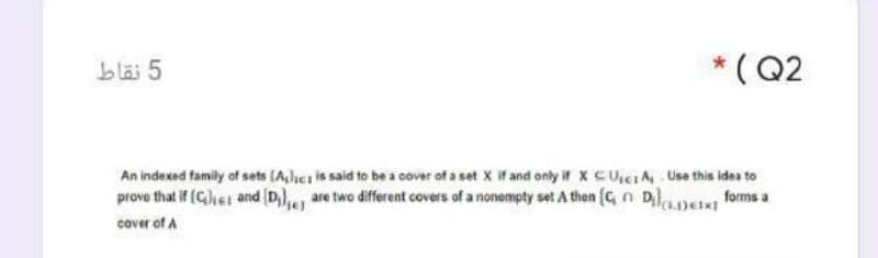 bläi 5
* ( Q2
indexed family of sets (A,lics is said to be a cover of a set X if and only if x CUicIA Use this idea to
prove that if (Ghes and (D),, are two different covers of a nonempty set A then (C, n DeN forms a
cover of A
