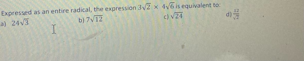 Expressed as an entire radical, the expression 3√2 x 4√6 is equivalent to:
a) 24√3
b) 7√12
c) √24
I