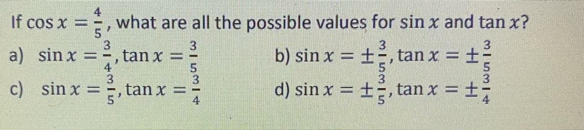 If cos x =
what are all the possible values for sin x and tan x?
3
3
a) sinx=,
tan x
=
b) sin x = ± tan x = 1
c) sin x =
tan x =
d) sin x = ±3, tan x
±
5324