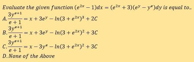 Evaluate the given function (e2x – 1)dx = (e2x + 3)(ev – y°)dy is equal to.
-
3y°+1
А.
= x + 3ey – ln(3 + e2x)3 + 20
e + 1
3ye+1
B.
= x + 3e – ln(3 + e2*)2 + 3C
e +1
3y°+1
C.-
= x - 3y° – In(3 + e2*)² + 3C
e +1
D.None of the Above
