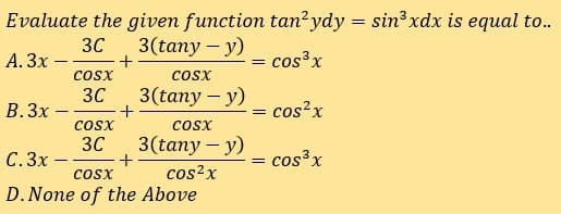 Evaluate the given function tan'ydy = sin3xdx is equal to..
30
3 (tany - у)
А. Зх-
= cos³x
+
cosx
cosx
30
3(tany – y)
В.Зх
+
- cos?x
coSx
cosx
3(tany – y)
30
+
cosx
С. Зх -
= cos³x
cos?x
D.None of the Above
