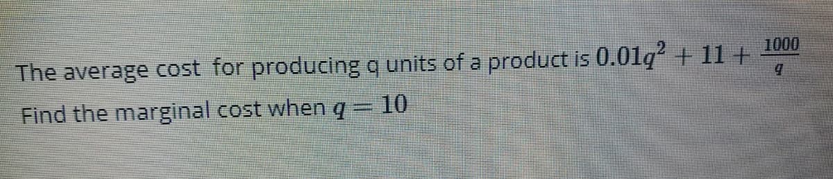1000
The average cost for producing q units of a product is 0.01q² + 11 +
Find the marginal cost whenq- 10
