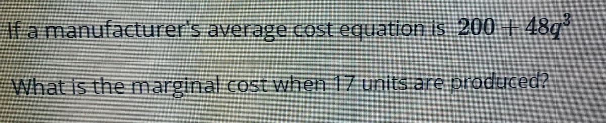 If a manufacturer's average cost equation is 200 +
+ 48q³
What is the marginal cost when 17 units are produced?
