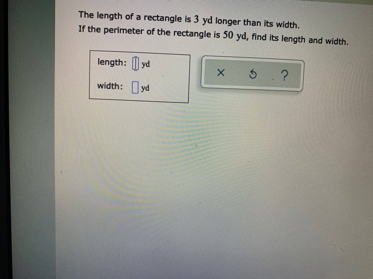 The length of a rectangle is 3 yd longer than its width.
If the perimeter of the rectangle is 50 yd, find its length and width.
length: [| yd
width: yd
