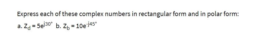 Express each of these complex numbers in rectangular form and in polar form:
a. Zg = 5el30° b. Z, = 10e j45°
