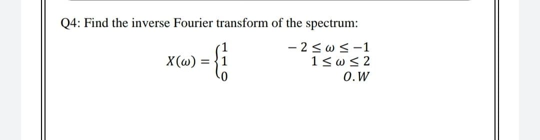 Q4: Find the inverse Fourier transform of the spectrum:
- 2 < w <-1
1< w < 2
0.W
X(w) =
