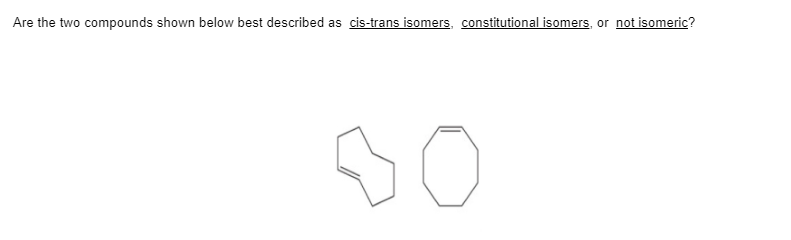 Are the two compounds shown below best described as cis-trans isomers, constitutional isomers, or not isomeric?
DO