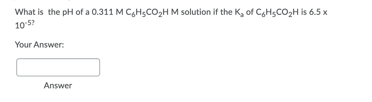 What is the pH of a 0.311 M C,H5CO2H M solution if the Ka of C6H5CO2H is 6.5 x
10-5?
Your Answer:
Answer
