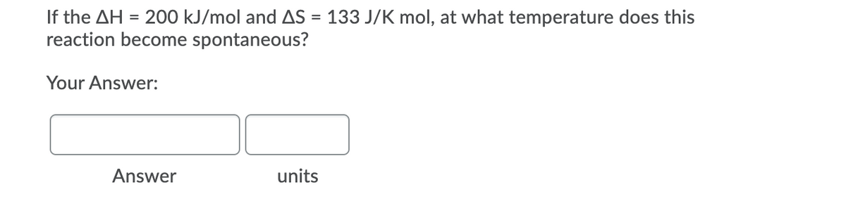 If the AH = 200 kJ/mol and AS = 133 J/K mol, at what temperature does this
reaction become spontaneous?
%3D
Your Answer:
Answer
units

