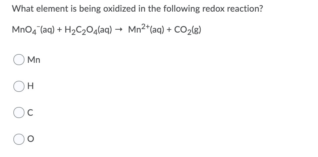 What element is being oxidized in the following redox reaction?
MnO4 (aq) + H2C204laq) → Mn2*(ag) + CO2(g)
Mn
Oc
