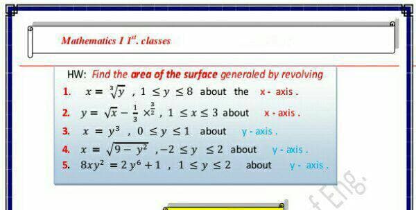 Mathematics I 1". classes
HW: Find the area of the surface generaled by revolving
Vy, 1 <y <8 about the x- axis.
2. y = v - xi , 1 sxs 3 about x- axis.
3. x = y3 , 0 <y <1 about y - axis.
4. x = 19- y?,-2 sy s2 about y - axis.
5. 8xy? = 2 y6 +1, 1<y < 2 about
1.
x =
%3D
y - axis.
Eng.
