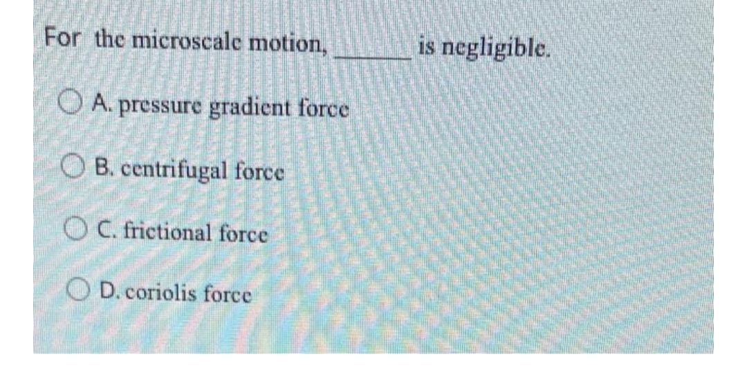 For the microscale motion,
is negligible.
O A. pressure gradient force
O B. centrifugal force
O C. frictional force
O D.coriolis force
