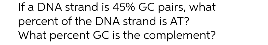 If a DNA strand is 45% GC pairs, what
percent of the DNA strand is AT?
What percent GC is the complement?
