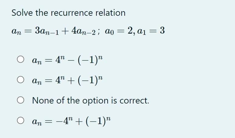 Solve the recurrence relation
An
Зап-1 + 4аm-2; ао — 2, ај — 3
An
4" – (–1)"
An
4" + (–1)"
O None of the option is correct.
An =
-4" + (–1)"
