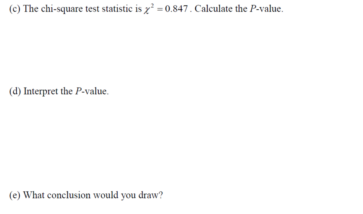 (c) The chi-square test statistic is x = 0.847. Calculate the P-value.
(d) Interpret the P-value.
(e) What conclusion would you draw?
