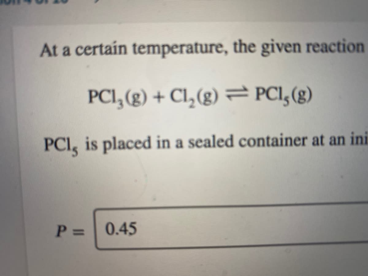 At a certain temperature, the given reaction
PCI, (g) + Cl,(g) = PCI,(g)
PCI, is placed in a sealed container at an ini
P%3D
0.45
