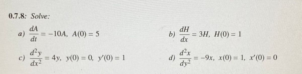 0.7.8: Solve:
dA
а)
= -10A, A(0) = 5
b)
ЗН, Н(0) — 1
dx
HP
dt
d'y
d²x
c)
4y, y(0) = 0, y'(0) = 1
d)
-9x, x(0) = 1, x'(0) = 0
dx2
dy?
