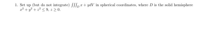 1. Set up (but do not integrate) SSS,r+ ydV in spherical coordinates, where D is the solid hemisphere
1 + y + 2 s 9, 2 2 0.
