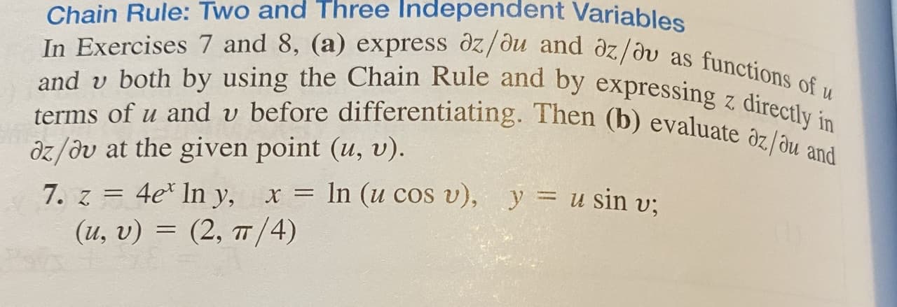 Indeper
Variables
In Exercises 7 and 8, (a) express dz/ôðu and oz/ðv as functions of u
and v both by using the Chain Rule and by expressing z directly in
terms of u and v before differentiating. Then (b) evaluate az du and
Chain Rule: Twó ahd
dz/dv at the given point (u, v).
7. z = 4e* In y, x = In (u cos v), y = u sin v:
(u, v) = (2, T/4)
%3D
