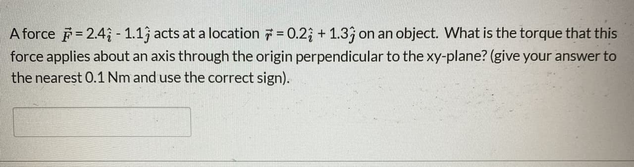 A force = 2.4; - 1.13 acts at a location 7 = 0.2; + 1.33 on an object. What is the torque that this
force applies about an axis through the origin perpendicular to the xy-plane? (give your answer to
the nearest 0.1 Nm and use the correct sign).
%3D
