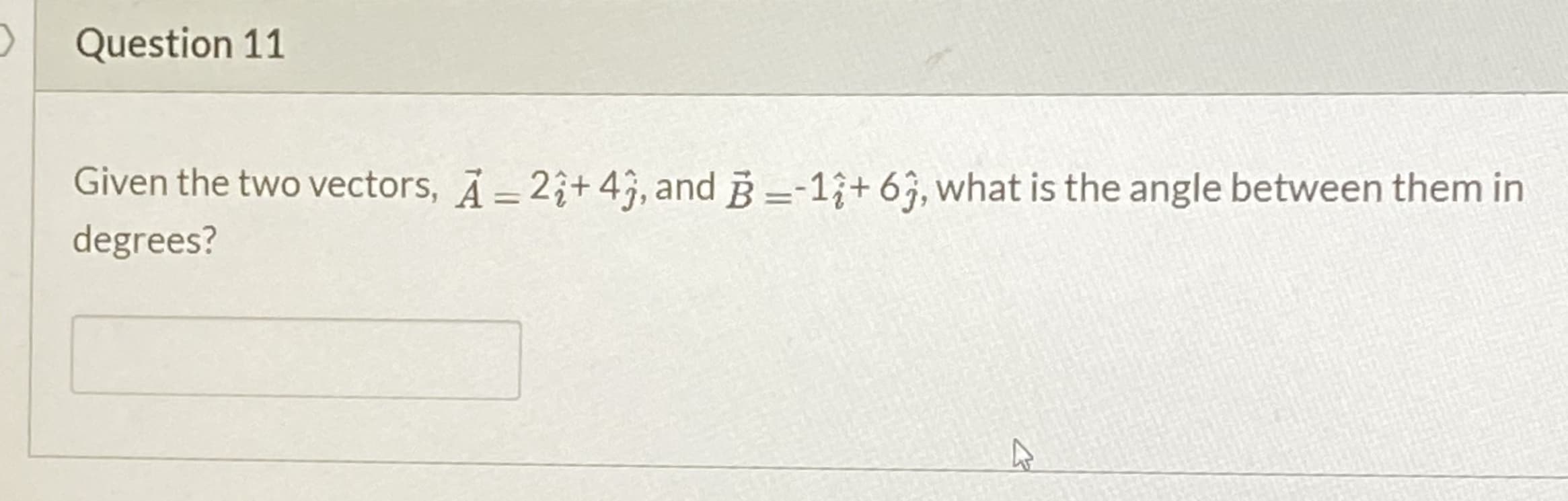Question 11
Given the two vectors, A=2;+4;, and B=-1;+ 6;, what is the angle between them in
degrees?
