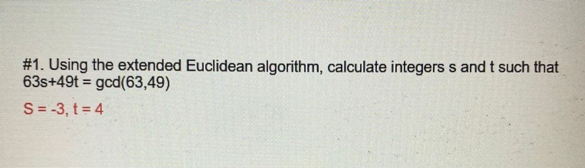# 1. Using the extended Euclidean algorithm, calculate integers s and t such that
63s+49t = gcd(63,49)
S= -3, t = 4
