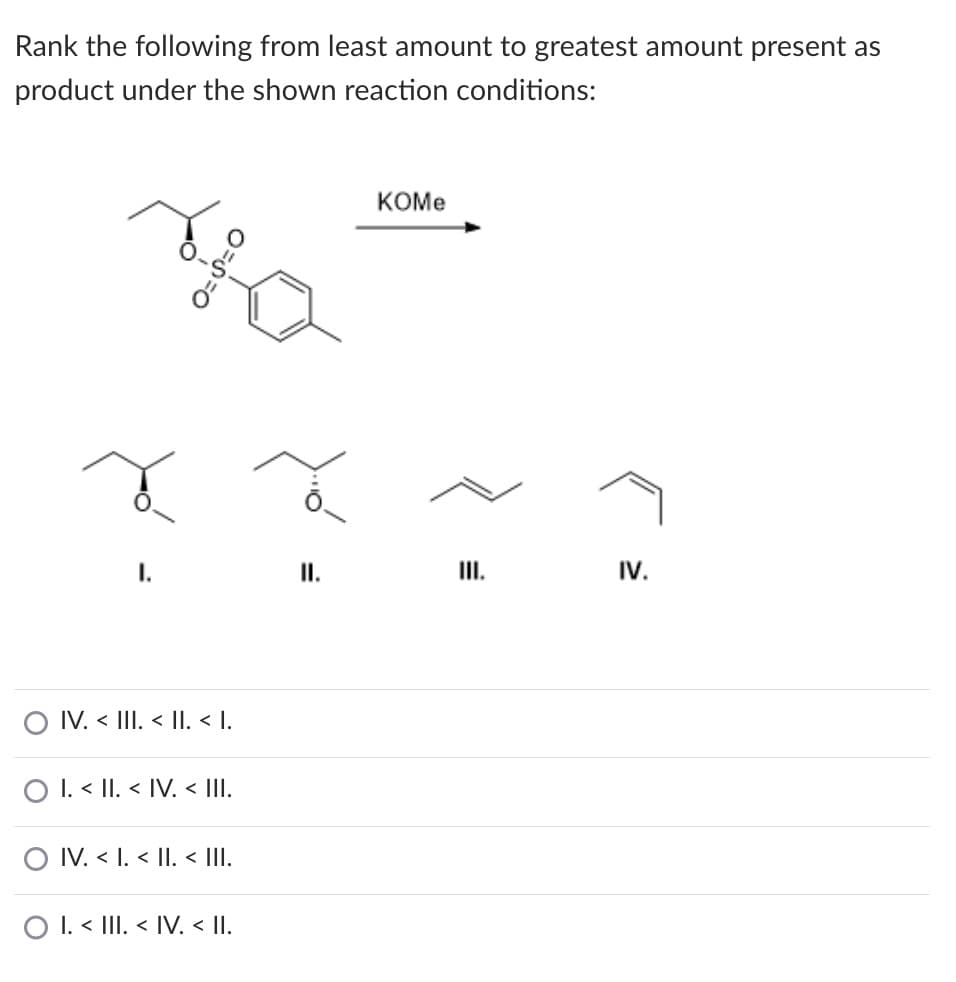 Rank the following from least amount to greatest amount present as
product under the shown reaction conditions:
КОМе
I.
III.
IV.
O IV. < III. < |I. < I.
O I. < II. < IV. < II.
O IV. < I. < II. < III.
O I. < III. < IV. < II.
