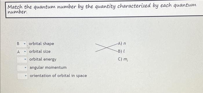 Match the quantum number by the quantity characterized by each quantum
number.
B
▼
orbital shape
orbital size
orbital energy
angular momentum
orientation of orbital in space
-A) n
-B) (
C) m,