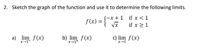 2. Sketch the graph of the function and use it to determine the following limits.
S-x +1 if x <1
f(x) =
if x > 1
a) lim f(x)
b) lim f(x)
X-1+
c) lim f(x)
X-1

