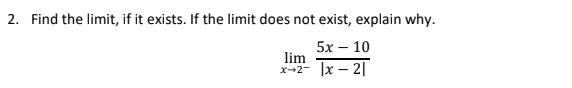2. Find the limit, if it exists. If the limit does not exist, explain why.
5х — 10
lim
|x – 2|
x-2-
