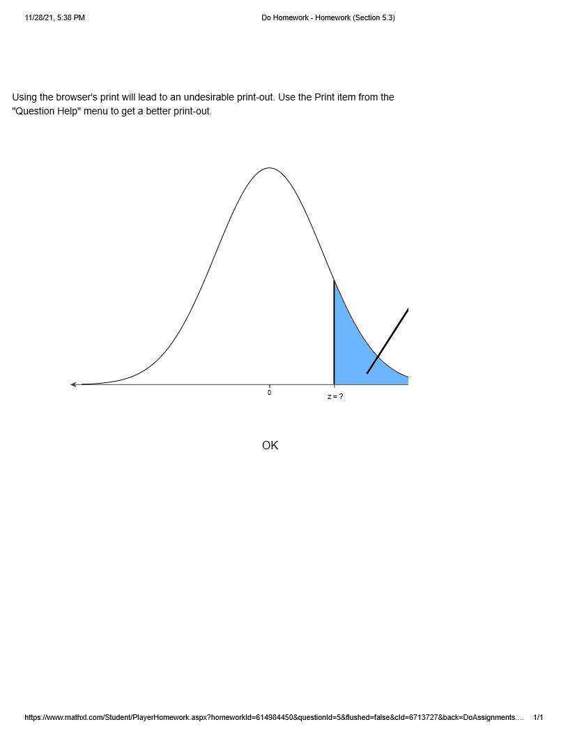 11/28/21, 5:38 PM
Do Homework - Homework (Section 5.3)
Using the browser's print will lead to an undesirable print-out. Use the Print item from the
"Question Help" menu to get a better print-out.
z= ?
OK
https://www.mathxl.com/Student/PlayerHomework.aspx?homeworkld=614984450&questionld=5&flushed-false&cld=6713727&back=DoAssignments.. 1/1
