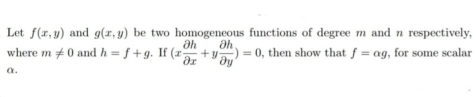 Let f(x, y) and g(x, y) be two homogeneous functions of degree m and n respectively,
where m + 0 and h = f + g. If (x-
+ y
= 0, then show that f = ag, for some scalar
ду
a.

