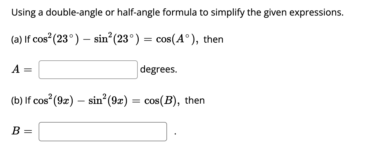 Using a double-angle or half-angle formula to simplify the given expressions.
(a) If cos (23°) –- sin (23°) = cos(A°), then
A :
degrees.
(b) If cos (9x) – sin (9x) = cos(B), then
В -

