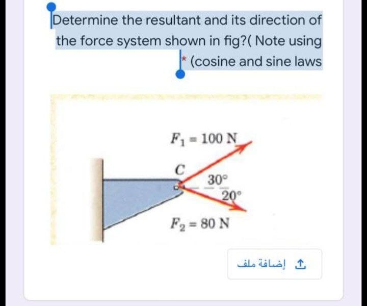 Determine the resultant and its direction of
the force system shown in fig?( Note using
(cosine and sine laws
F = 100 N
C
30°
20
F2 = 80 N
إضافة ملف
